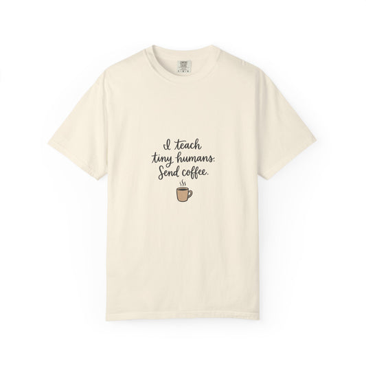 I Teach Tiny Humans. Send Coffee. — Garment-Dyed Tee